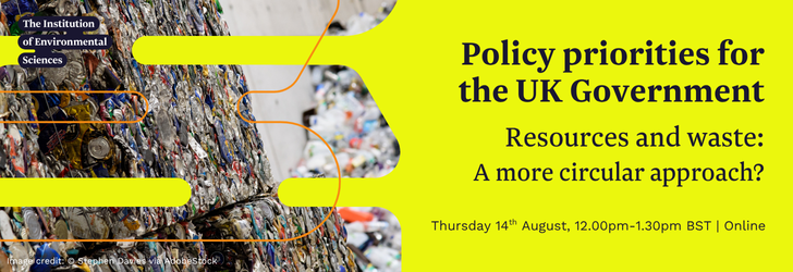 Priorities for the UK Government: Resources & waste, a more circular approach? Thursday 14th August, 12pm-1.30pm, Online